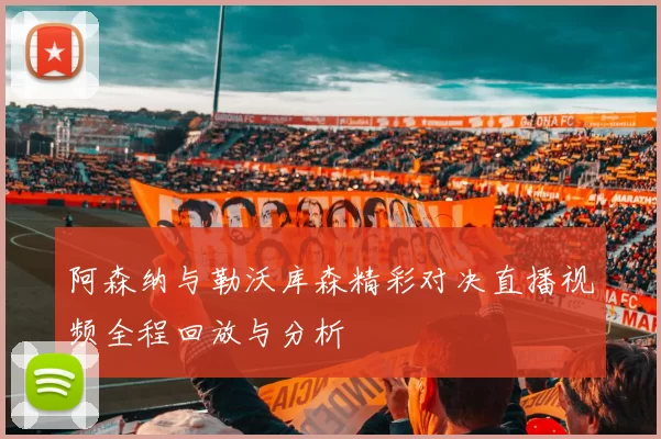 阿森纳与勒沃库森精彩对决直播视频全程回放与分析