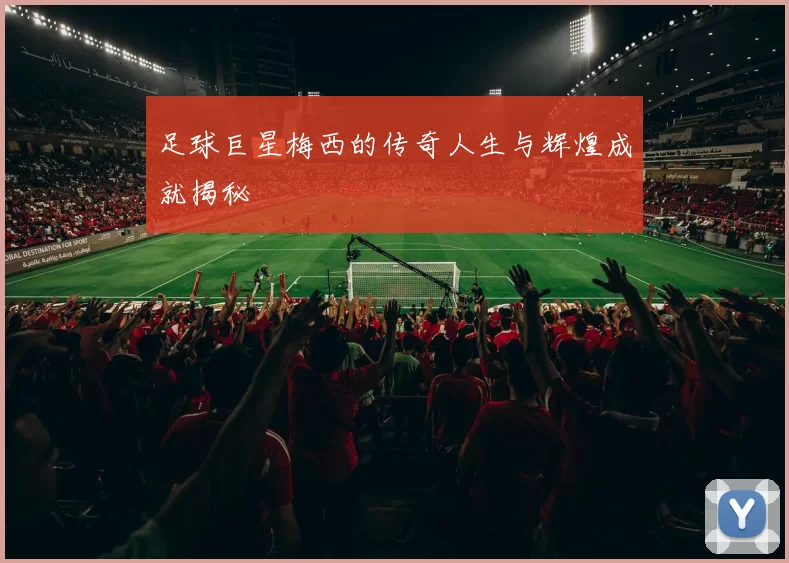 足球巨星梅西的传奇人生与辉煌成就揭秘