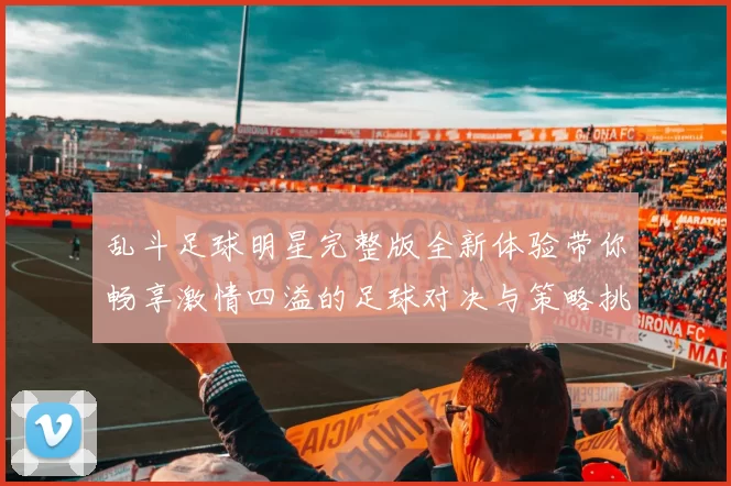 乱斗足球明星完整版全新体验带你畅享激情四溢的足球对决与策略挑战
