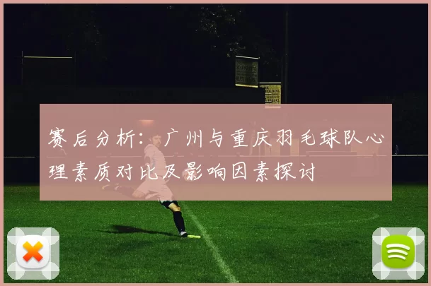 赛后分析：广州与重庆羽毛球队心理素质对比及影响因素探讨