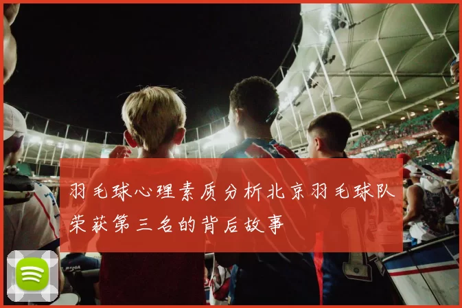 羽毛球心理素质分析北京羽毛球队荣获第三名的背后故事