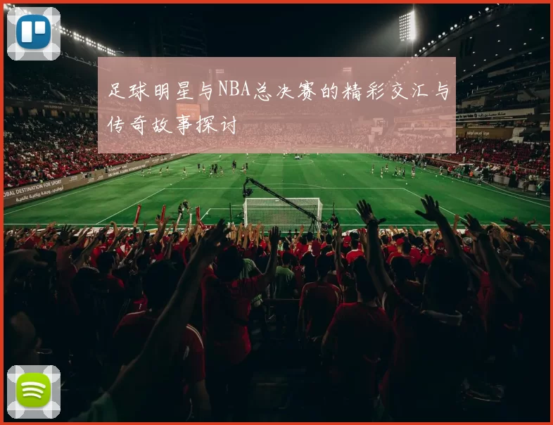 足球明星与NBA总决赛的精彩交汇与传奇故事探讨