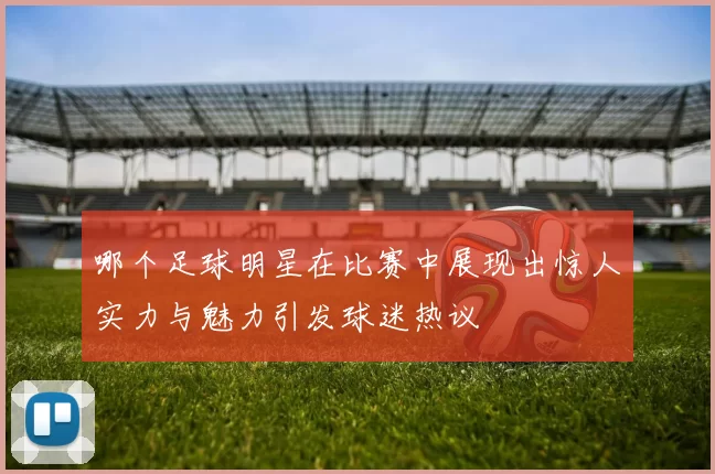 哪个足球明星在比赛中展现出惊人实力与魅力引发球迷热议