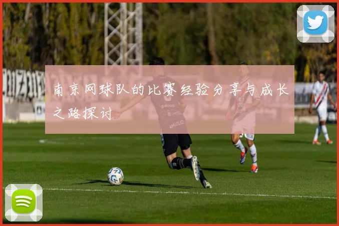 南京网球队的比赛经验分享与成长之路探讨