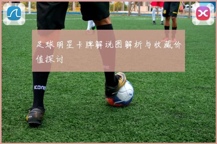足球明星卡牌解说图解析与收藏价值探讨
