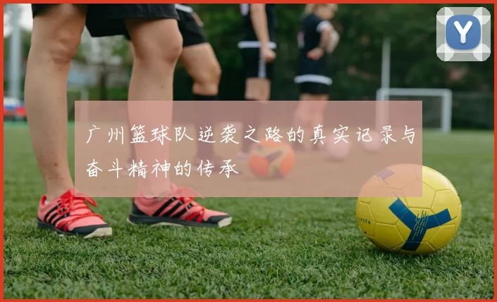广州篮球队逆袭之路的真实记录与奋斗精神的传承