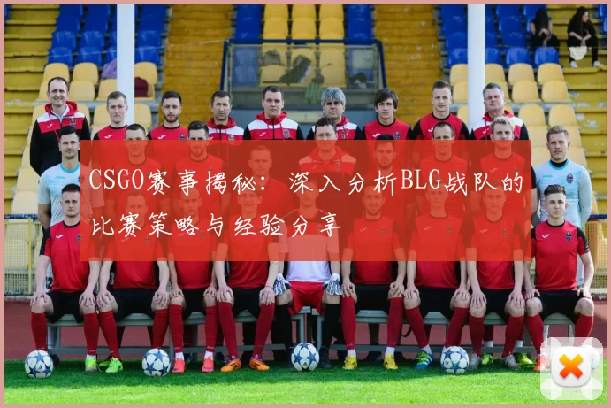 CSGO赛事揭秘：深入分析BLG战队的比赛策略与经验分享