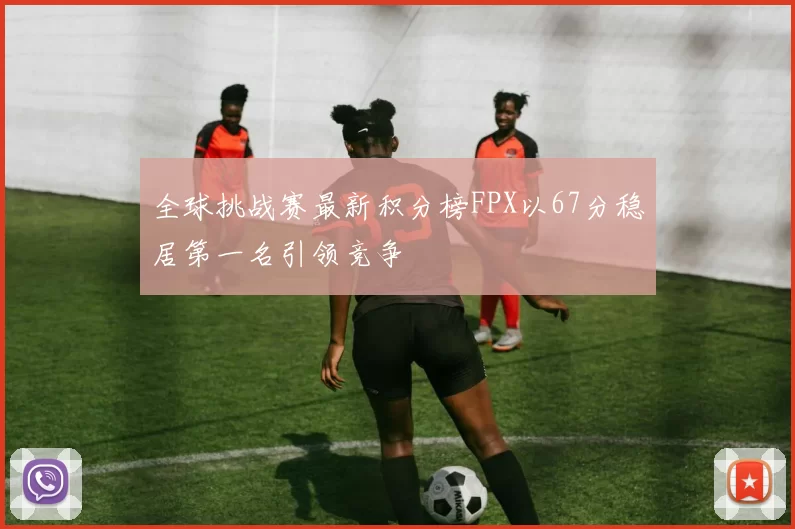 全球挑战赛最新积分榜FPX以67分稳居第一名引领竞争