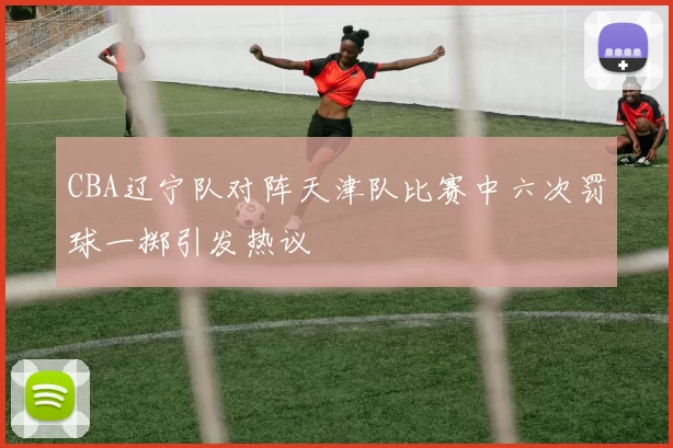 CBA辽宁队对阵天津队比赛中六次罚球一掷引发热议