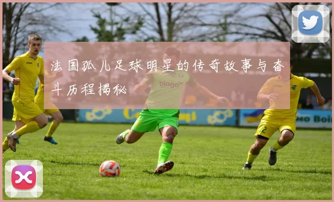 法国孤儿足球明星的传奇故事与奋斗历程揭秘