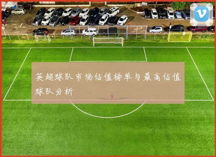 英超球队市场估值榜单与最高估值球队分析