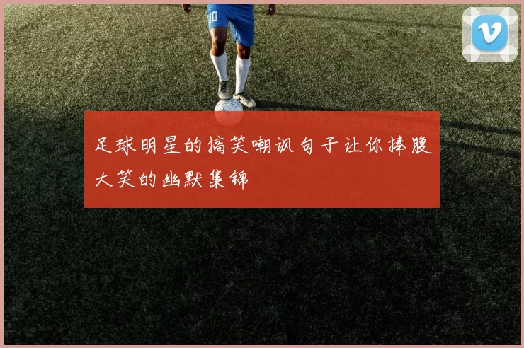 足球明星的搞笑嘲讽句子让你捧腹大笑的幽默集锦