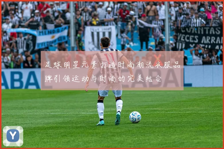 足球明星元素打造时尚潮流衣服品牌引领运动与时尚的完美结合