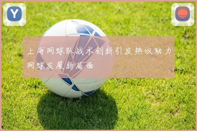 上海网球队战术创新引发热议助力网球发展新局面