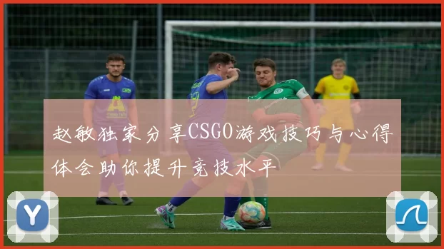赵敏独家分享CSGO游戏技巧与心得体会助你提升竞技水平