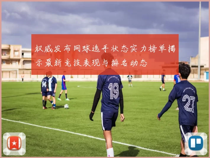 权威发布网球选手状态实力榜单揭示最新竞技表现与排名动态
