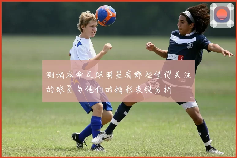 测试本命足球明星有哪些值得关注的球员与他们的精彩表现分析