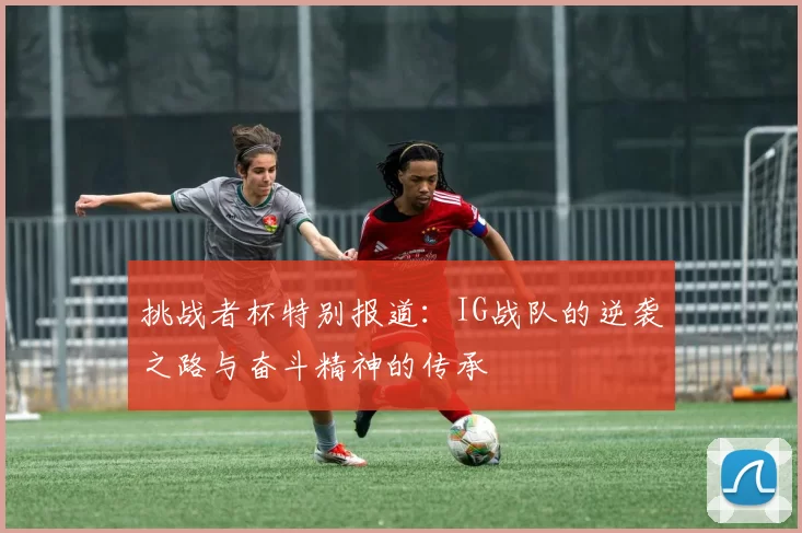 挑战者杯特别报道：IG战队的逆袭之路与奋斗精神的传承