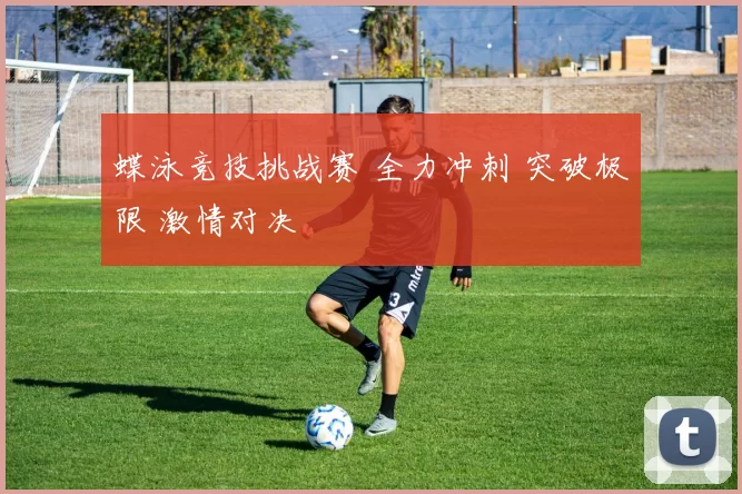 蝶泳竞技挑战赛 全力冲刺 突破极限 激情对决