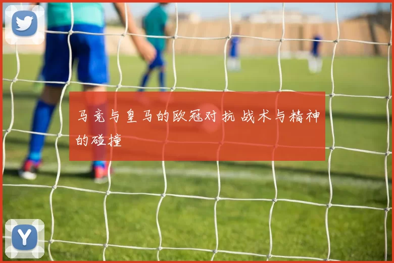 马竞与皇马的欧冠对抗 战术与精神的碰撞