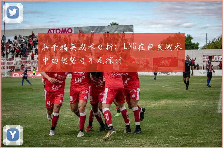 和平精英战术分析：LNG在包夹战术中的优势与不足探讨