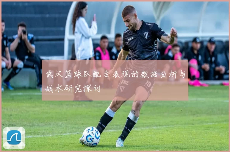 武汉篮球队配合表现的数据分析与战术研究探讨