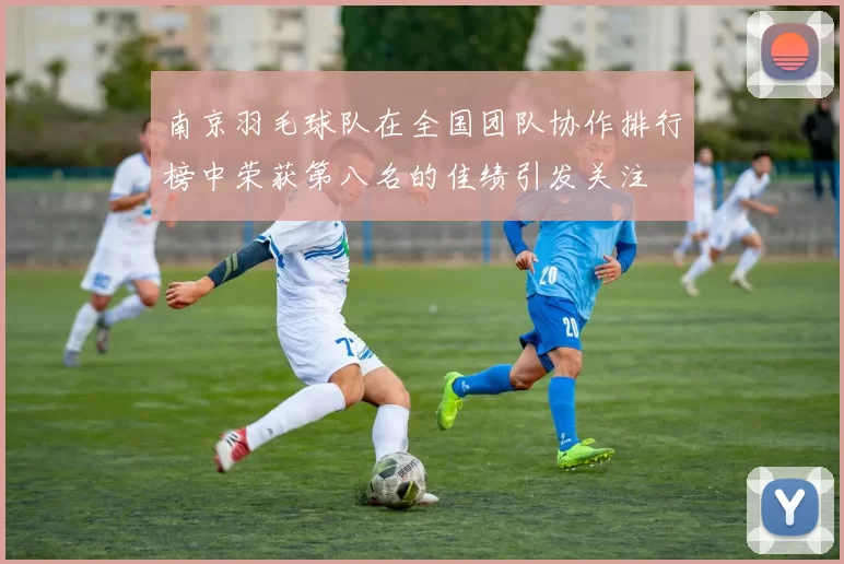 南京羽毛球队在全国团队协作排行榜中荣获第八名的佳绩引发关注