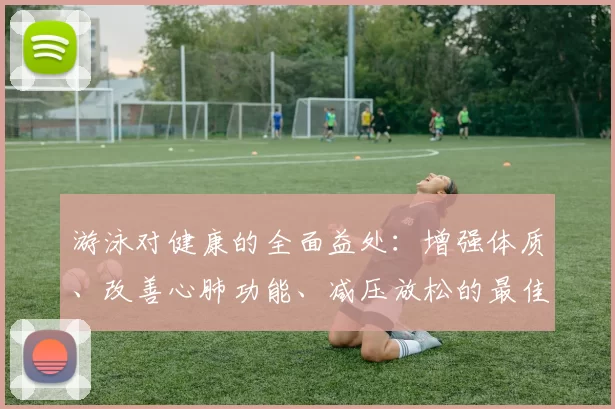 游泳对健康的全面益处：增强体质、改善心肺功能、减压放松的最佳运动选择