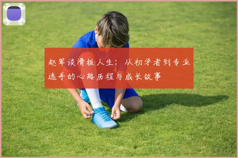 赵军谈滑板人生：从初学者到专业选手的心路历程与成长故事