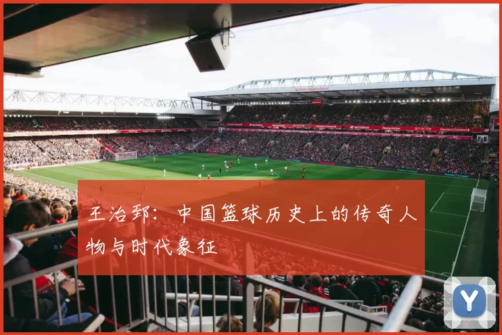 王治郅：中国篮球历史上的传奇人物与时代象征