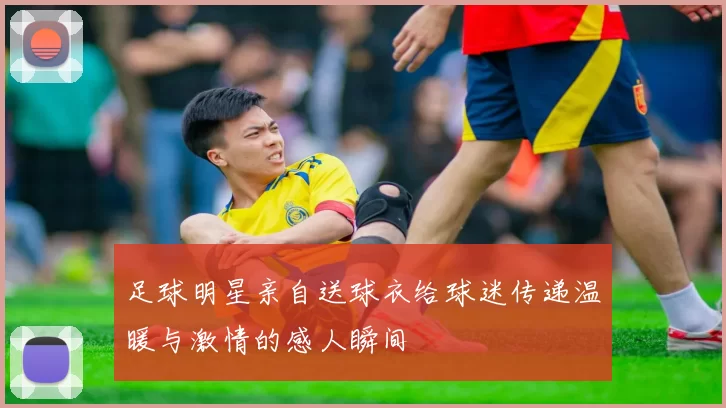 足球明星亲自送球衣给球迷传递温暖与激情的感人瞬间