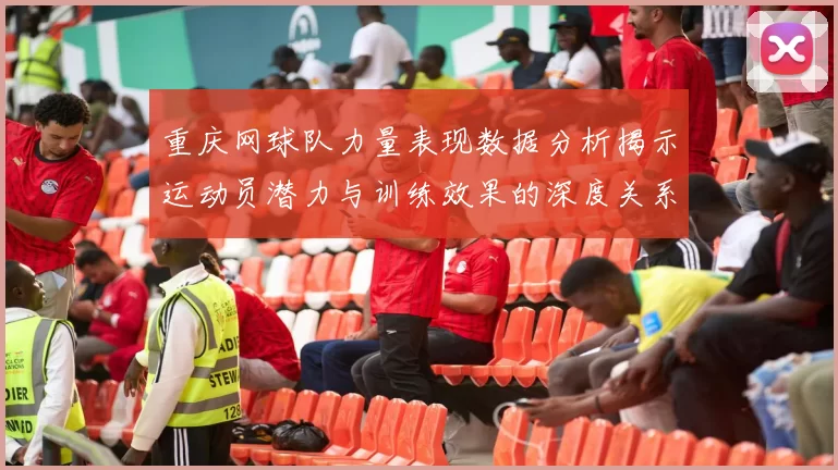 重庆网球队力量表现数据分析揭示运动员潜力与训练效果的深度关系